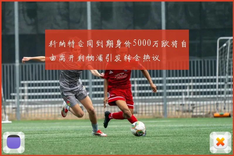 科纳特合同到期身价5000万欧将自由离开利物浦引发转会热议