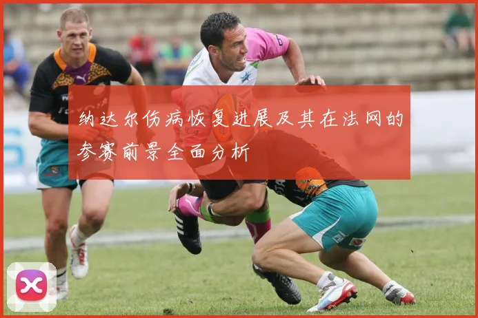 纳达尔伤病恢复进展及其在法网的参赛前景全面分析