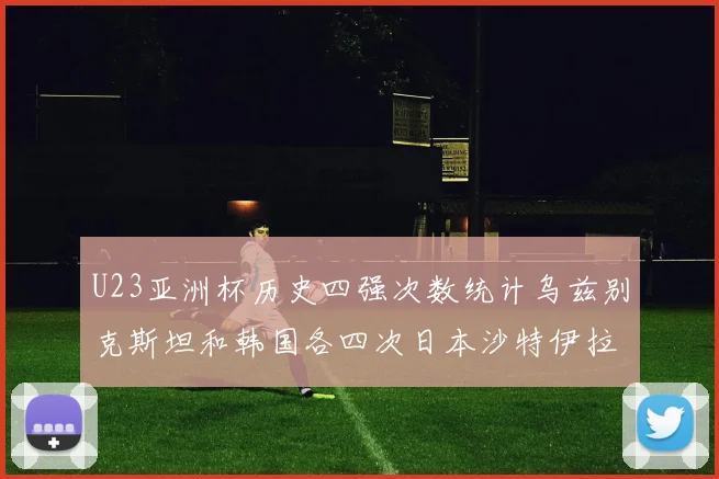 U23亚洲杯历史四强次数统计乌兹别克斯坦和韩国各四次日本沙特伊拉克三次