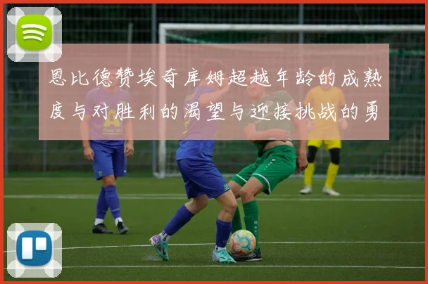恩比德赞埃奇库姆超越年龄的成熟度与对胜利的渴望与迎接挑战的勇气