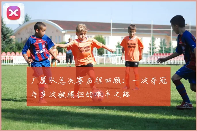广厦队总决赛历程回顾：一次夺冠与多次被横扫的艰辛之路