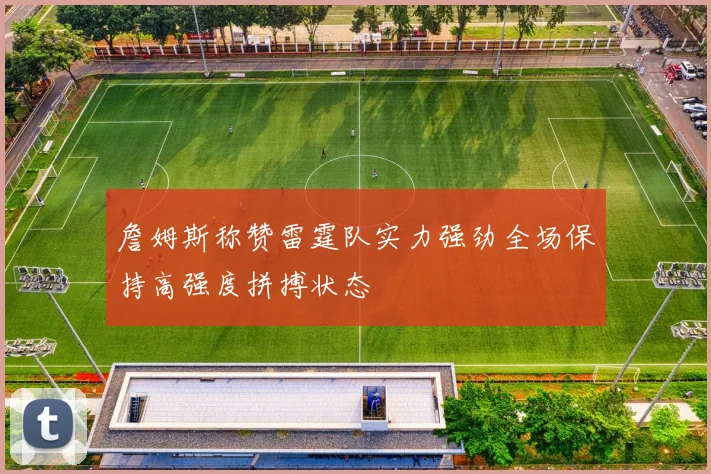 詹姆斯称赞雷霆队实力强劲全场保持高强度拼搏状态