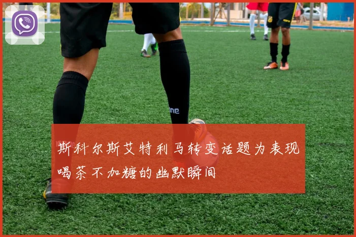 斯科尔斯艾特利马转变话题为表现喝茶不加糖的幽默瞬间