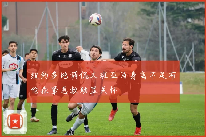 纽约多地调侃文班亚马身高不足布伦森紧急救助显关怀