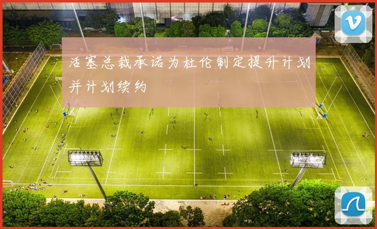 活塞总裁承诺为杜伦制定提升计划并计划续约