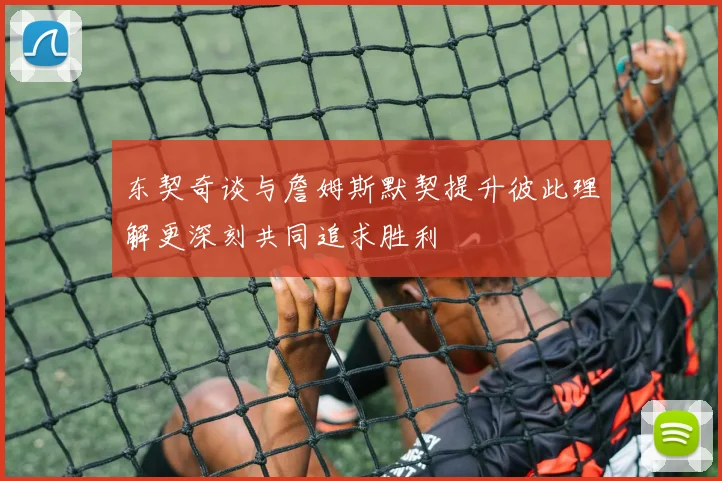 东契奇谈与詹姆斯默契提升彼此理解更深刻共同追求胜利