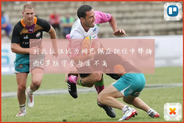 利扎拉祖认为姆巴佩应担任中锋梅西C罗防守参与度不高