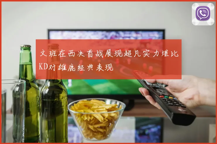 文班在西决首战展现超凡实力堪比KD对雄鹿经典表现