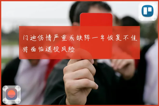 门迪伤情严重或缺阵一年恢复不佳将面临退役风险