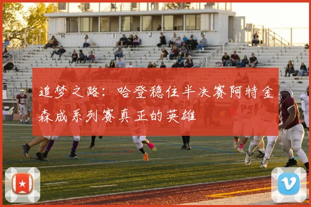 追梦之路：哈登稳住半决赛阿特金森成系列赛真正的英雄