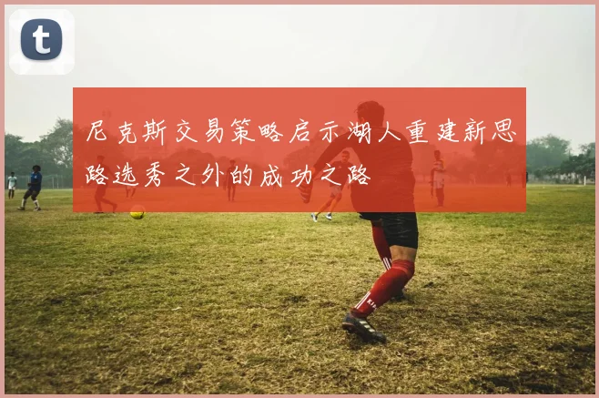 尼克斯交易策略启示湖人重建新思路选秀之外的成功之路