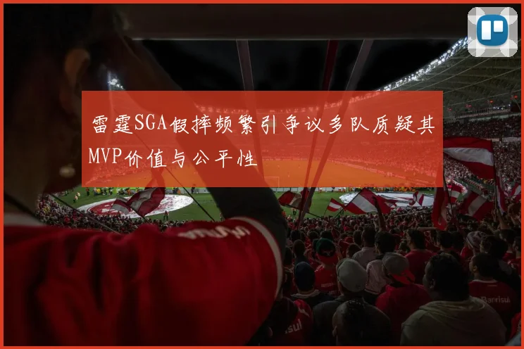 雷霆SGA假摔频繁引争议多队质疑其MVP价值与公平性