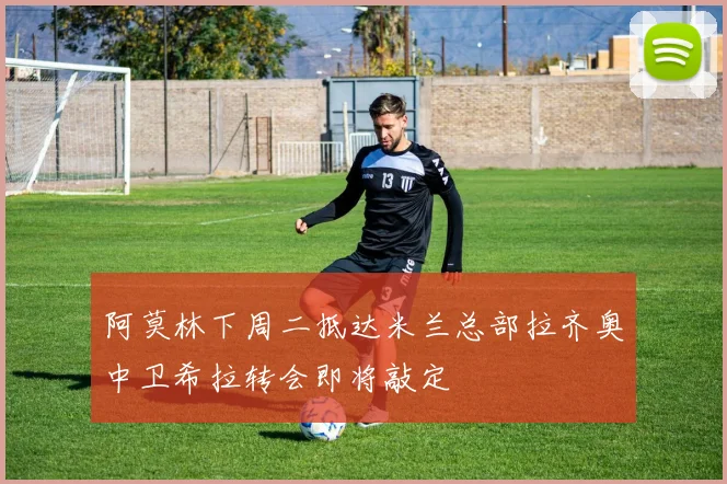 阿莫林下周二抵达米兰总部拉齐奥中卫希拉转会即将敲定