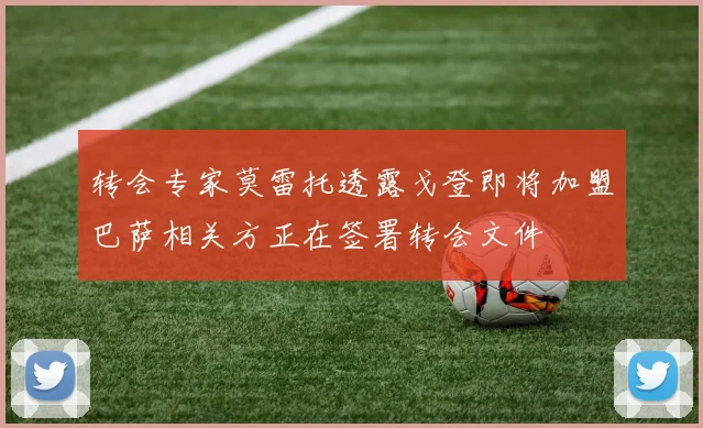 转会专家莫雷托透露戈登即将加盟巴萨相关方正在签署转会文件