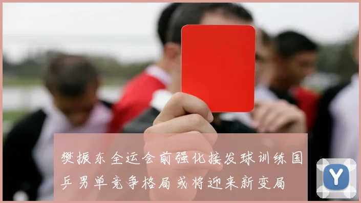 樊振东全运会前强化接发球训练国乒男单竞争格局或将迎来新变局