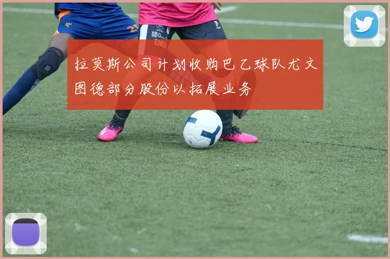 拉莫斯公司计划收购巴乙球队尤文图德部分股份以拓展业务