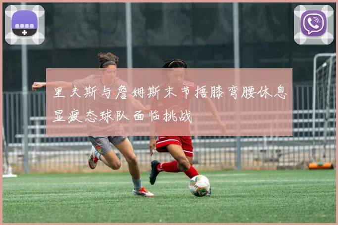 里夫斯与詹姆斯末节捂膝弯腰休息显疲态球队面临挑战