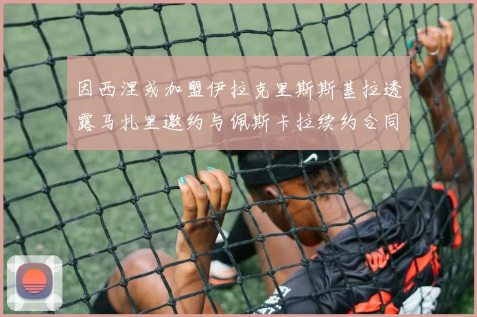 因西涅或加盟伊拉克里斯斯基拉透露马扎里邀约与佩斯卡拉续约合同