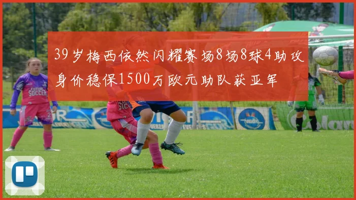 39岁梅西依然闪耀赛场8场8球4助攻身价稳保1500万欧元助队获亚军
