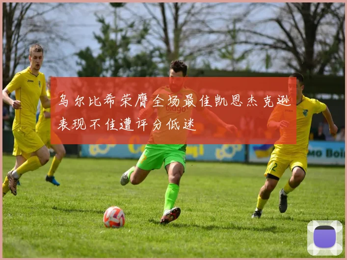 乌尔比希荣膺全场最佳凯恩杰克逊表现不佳遭评分低迷