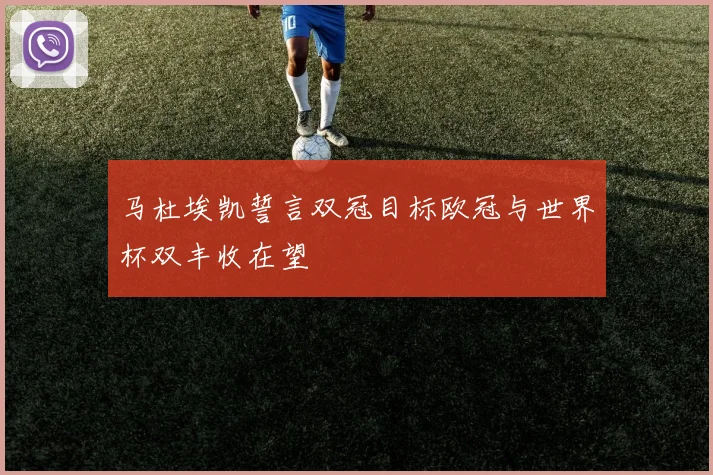马杜埃凯誓言双冠目标欧冠与世界杯双丰收在望