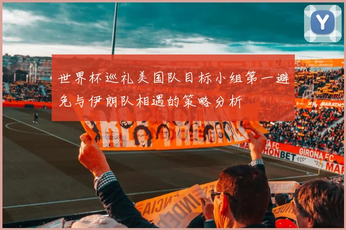 世界杯巡礼美国队目标小组第一避免与伊朗队相遇的策略分析