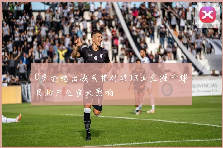 C罗拒绝出战或将对其职业生涯千球目标产生重大影响