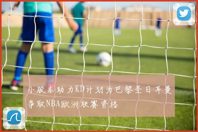 小股东助力KD计划为巴黎圣日耳曼争取NBA欧洲联赛资格