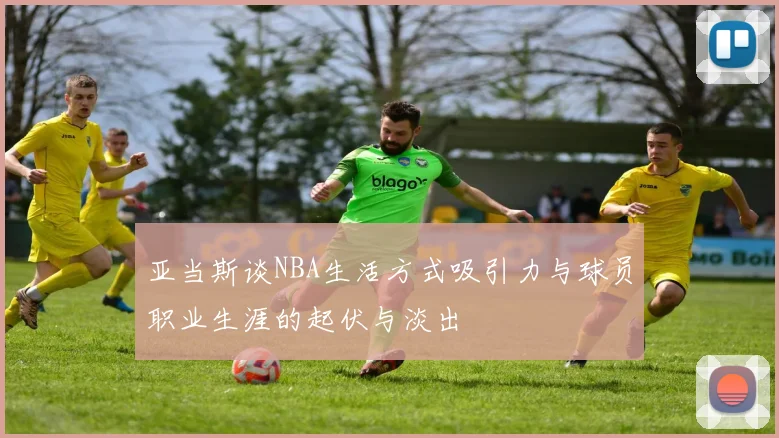 亚当斯谈NBA生活方式吸引力与球员职业生涯的起伏与淡出